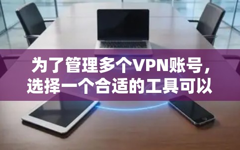 为了管理多个VPN账号，选择一个合适的工具可以提高效率并确保安全。以下是根据需求整理的推荐方案