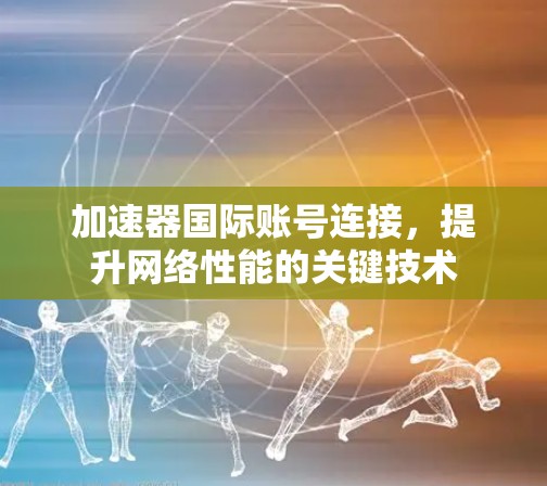 加速器国际账号连接，提升网络性能的关键技术