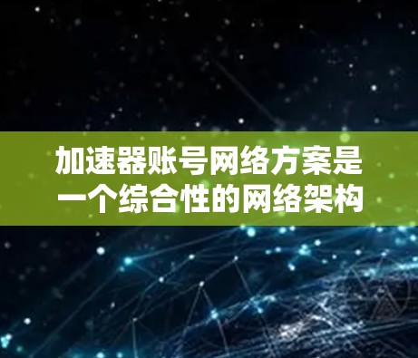 加速器账号网络方案是一个综合性的网络架构设计，旨在为多租户加速器环境提供高效、安全且灵活的网络支持。以下是该方案的详细构成和实施建议