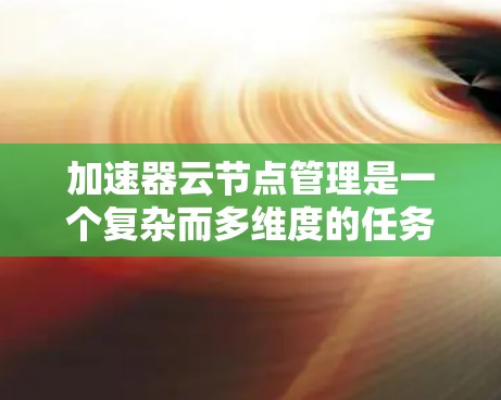 加速器云节点管理是一个复杂而多维度的任务，涉及多个方面的工具和方法。以下是对加速器云节点管理的详细分析