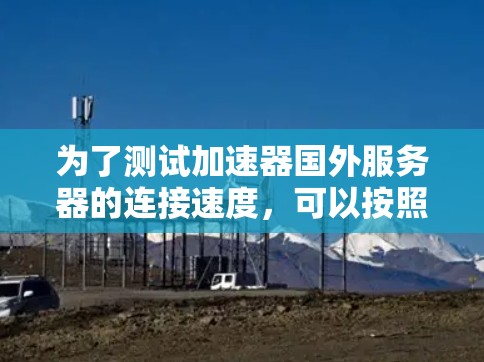 为了测试加速器国外服务器的连接速度，可以按照以下步骤进行