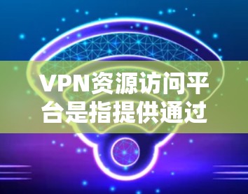 VPN资源访问平台是指提供通过虚拟专用网络（VPN）连接的资源访问服务，允许用户在公共互联网上安全地访问内部网络或受保护资源。以下是对该平台的详细分析