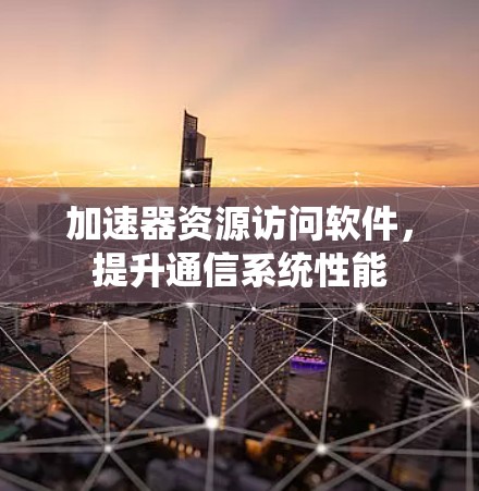 加速器资源访问软件，提升通信系统性能