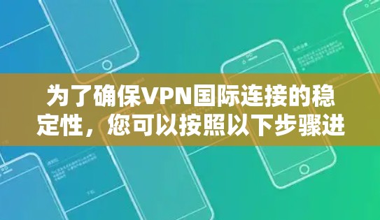 为了确保VPN国际连接的稳定性，您可以按照以下步骤进行
