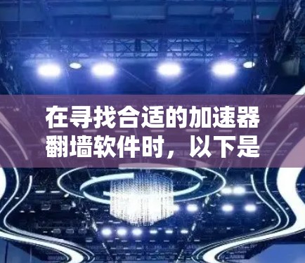 在寻找合适的加速器翻墙软件时，以下是一些详细的建议和步骤，帮助你根据需求做出明智的选择