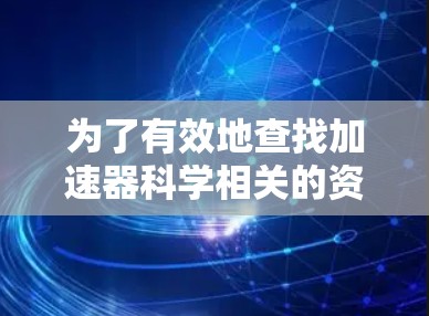 为了有效地查找加速器科学相关的资料，您可以按照以下步骤进行