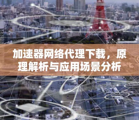 加速器网络代理下载，原理解析与应用场景分析