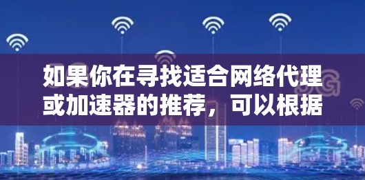 如果你在寻找适合网络代理或加速器的推荐，可以根据你的具体需求选择合适的工具或服务。以下是一些常见的加速器和网络代理工具的推荐，主要用于优化网络性能、提高数据传输速度或减少延迟