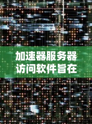 加速器服务器访问软件旨在提高网络访问速度和性能，适用于多种应用场景。以下是对常见加速器服务器的详细分析和使用建议