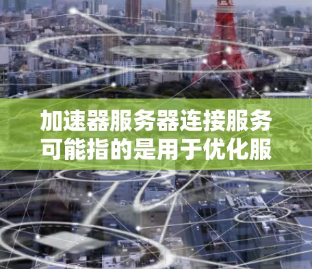 加速器服务器连接服务可能指的是用于优化服务器之间或服务器与客户端之间网络连接的服务或技术。以下是一些可能相关的解释和技术