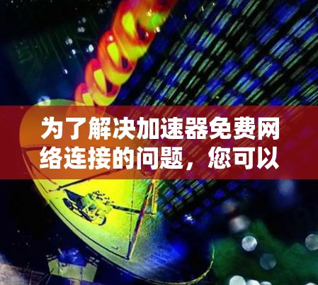 为了解决加速器免费网络连接的问题，您可以按照以下步骤操作