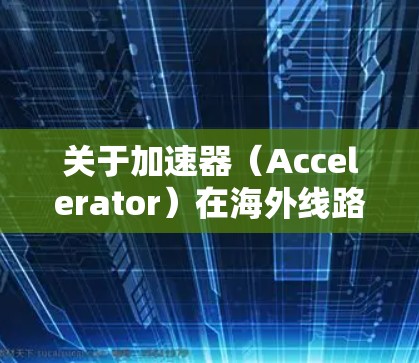 关于加速器（Accelerator）在海外线路（Overseas Network）的应用和部署，以下是一些相关信息和可能的线路大全
