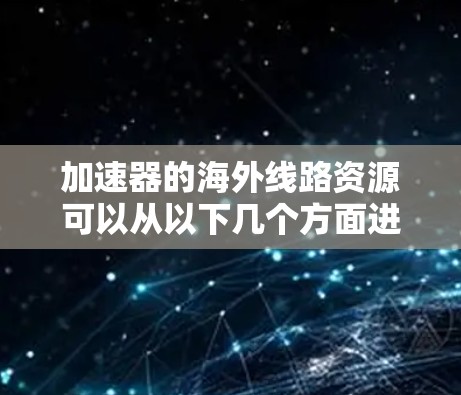 加速器的海外线路资源可以从以下几个方面进行探讨 加速器的海外线路资源可以从以下几个方面进行探讨
