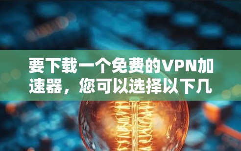 要下载一个免费的VPN加速器，您可以选择以下几种工具