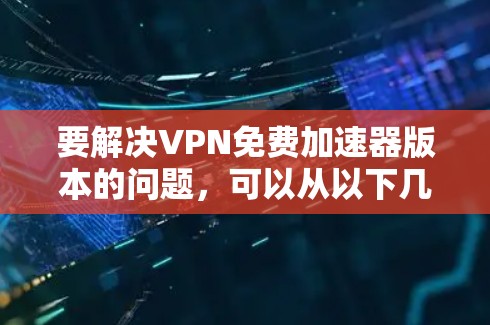 要解决VPN免费加速器版本的问题,可以从以下几个方面考虑 要解决VPN免费加速器版本的问题,可以从以下几个方面考虑