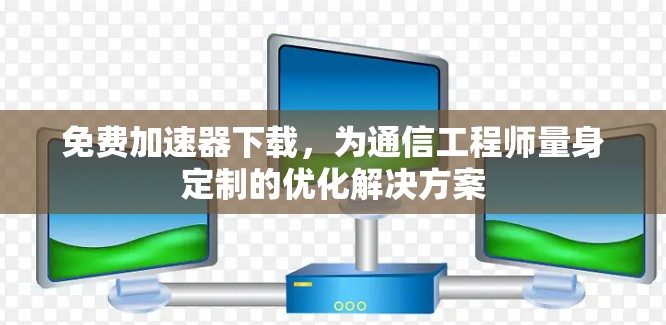 免费加速器下载,为通信工程师量身定制的优化解决方案 免费加速器下载,为通信工程师量身定制的优化解决方案