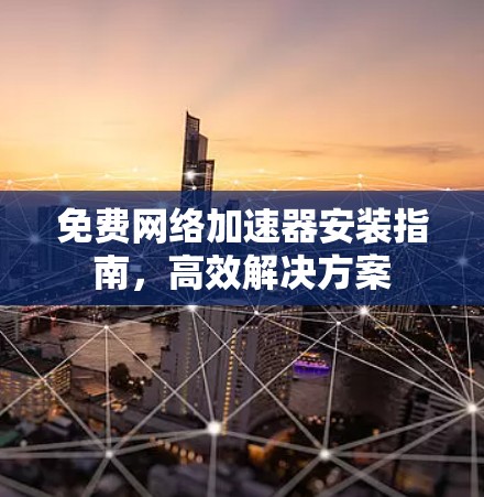 免费网络加速器安装指南，高效解决方案