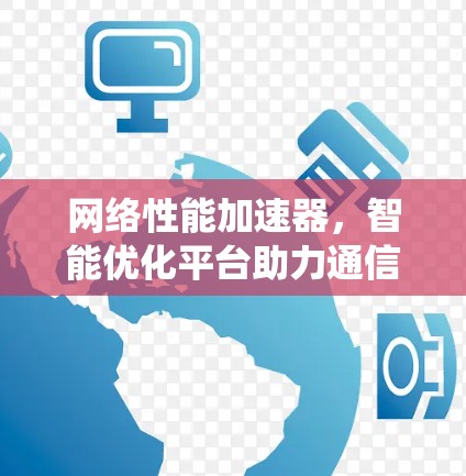 网络性能加速器,智能优化平台助力通信系统 网络性能加速器,智能优化平台助力通信系统