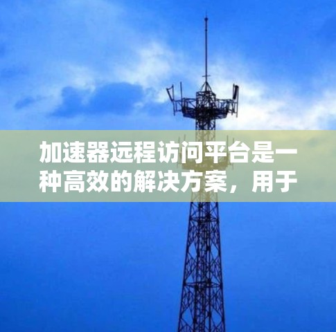 加速器远程访问平台是一种高效的解决方案，用于在不同数据中心之间快速传输数据，减少延迟并提高带宽利用率。以下是对这一技术的详细总结