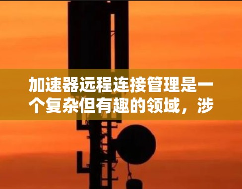 加速器远程连接管理是一个复杂但有趣的领域，涉及多个方面的知识和技能。以下是对这一概念的分步骤总结