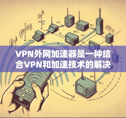 VPN外网加速器是一种结合VPN和加速技术的解决方案，旨在通过VPN连接到外网，并在此过程中使用加速器来提升数据传输的速度和效率。以下是关于VPN外网加速器的一些关键点和可能的实现方式