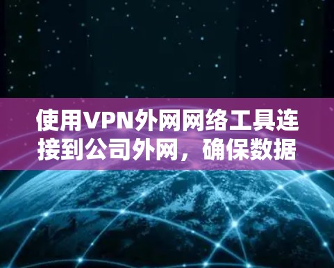 使用VPN外网网络工具连接到公司外网，确保数据安全和隐私。以下是详细的步骤和注意事项