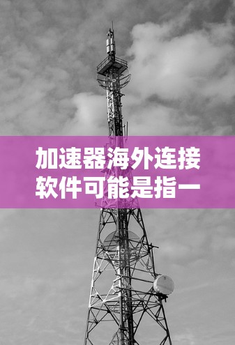 加速器海外连接软件可能是指一种用于在国际网络环境中优化数据传输的软件，旨在加快跨国或跨大洋的数据传输速度和效率。这类软件通常涉及数据压缩、加密、缓存管理等技术，以应对带宽限制、延迟和数据安全等挑战
