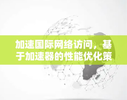 加速国际网络访问，基于加速器的性能优化策略