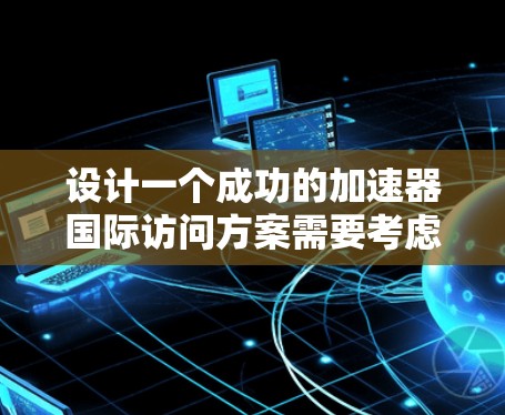设计一个成功的加速器国际访问方案需要考虑多个方面，确保合作顺利进行，并促进加速器技术的全球发展。以下是一个结构化的解决方案
