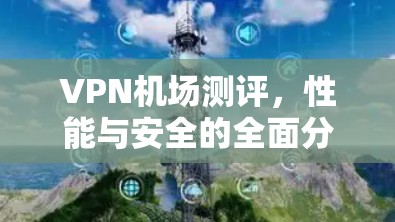 VPN机场测评，性能与安全的全面分析