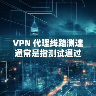 VPN 代理线路测速通常是指测试通过 VPN 代理服务访问互联网时的速度和性能。以下是一些常用的方法和工具，帮助你测试 VPN 代理线路的速度