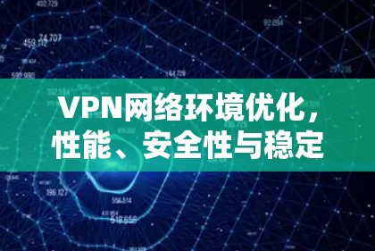 VPN网络环境优化，性能、安全性与稳定性的全面提升