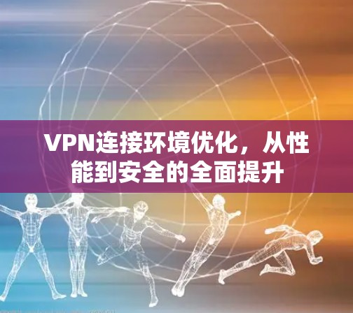 VPN连接环境优化，从性能到安全的全面提升