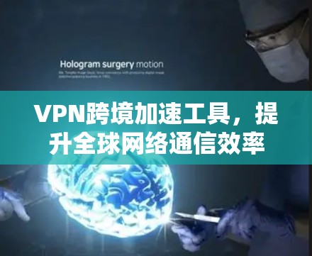 VPN跨境加速工具，提升全球网络通信效率