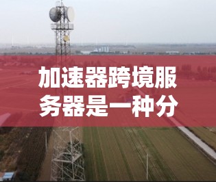 加速器跨境服务器是一种分布式的网络加速解决方案，用于优化跨国或地区内的数据传输和内容分发，通过智能路由和缓存技术，显著减少延迟，提升用户体验。以下是加速器跨境服务器的详细介绍和常见应用场景