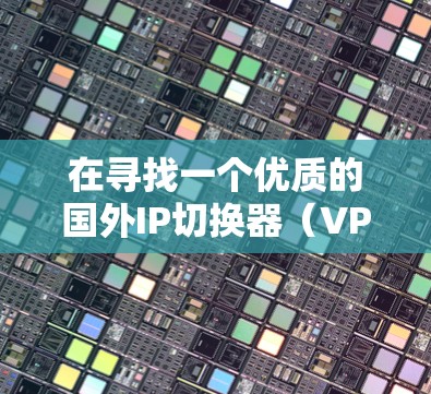 在寻找一个优质的国外IP切换器（VPN）服务时，以下是一些关键考虑因素和步骤，帮助你做出明智的选择