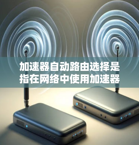 加速器自动路由选择是指在网络中使用加速器设备来自动选择最优路由的技术。加速器通常用于数据传输，能够根据网络条件和数据包信息，动态选择最优路径，以提高网络性能