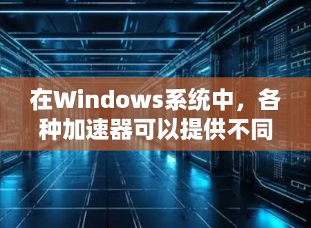 在Windows系统中，各种加速器可以提供不同的性能提升，以下是对各类加速器的详细分析和支持情况