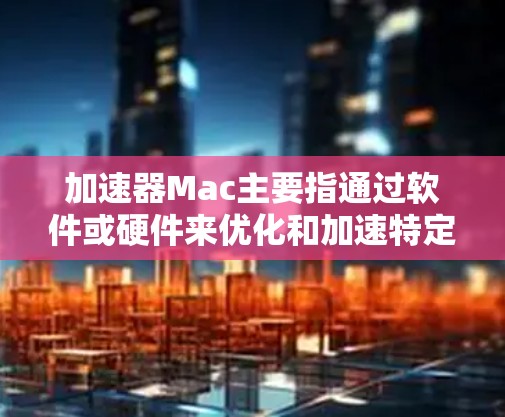 加速器Mac主要指通过软件或硬件来优化和加速特定任务的工具，适用于数据处理、科学计算、视频编辑等领域。以下是关于加速器Mac的详细分析