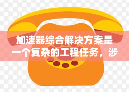 加速器综合解决方案是一个复杂的工程任务，涉及物理原理、工程设计和技术应用等多个方面。以下是对加速器综合解决方案的系统分析和总结