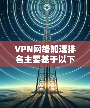 VPN网络加速排名主要基于以下几个关键因素