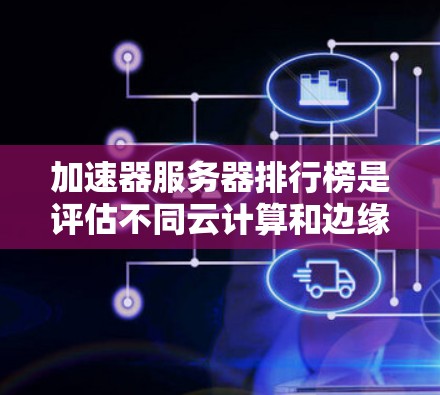 加速器服务器排行榜是评估不同云计算和边缘计算提供商在性能、稳定性、成本效益等方面的综合表现的重要工具。以下是对此问题的详细分析