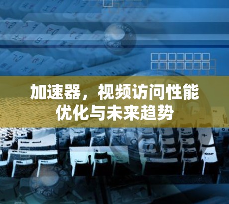 加速器，视频访问性能优化与未来趋势