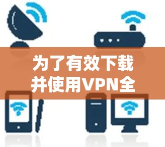 为了有效下载并使用VPN全球加速器,请按照以下步骤操作 为了有效下载并使用VPN全球加速器,请按照以下步骤操作