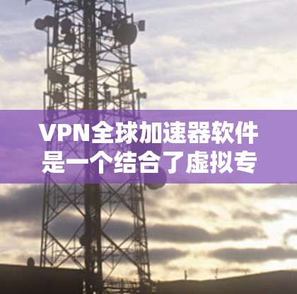 VPN全球加速器软件是一个结合了虚拟专用网络（VPN）和全球加速器功能的工具，旨在为用户提供安全高效的跨国数据传输服务。以下是对这一软件的详细分析和总结