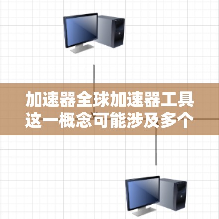 加速器全球加速器工具这一概念可能涉及多个不同的技术和工具，具体取决于上下文和使用场景。以下是一些可能的解释和相关工具