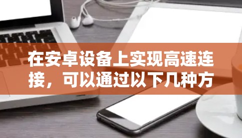 在安卓设备上实现高速连接，可以通过以下几种方式实现加速器功能