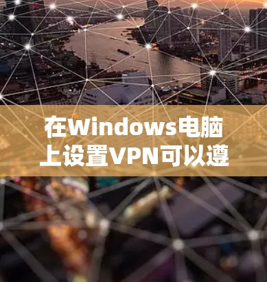 在Windows电脑上设置VPN可以遵循以下步骤