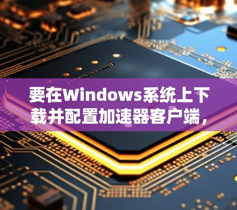 要在Windows系统上下载并配置加速器客户端，请按照以下步骤操作
