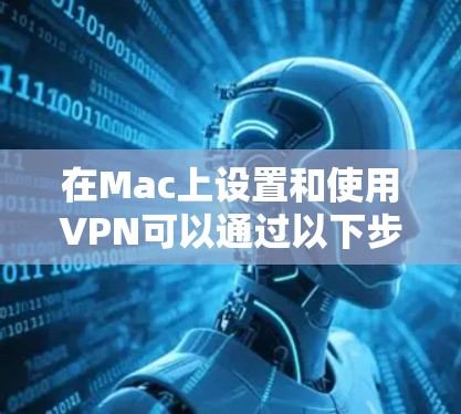 在Mac上设置和使用VPN可以通过以下步骤实现